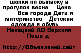шапки на выписку и прогулок весна  › Цена ­ 500 - Все города Дети и материнство » Детская одежда и обувь   . Ненецкий АО,Верхняя Пеша д.